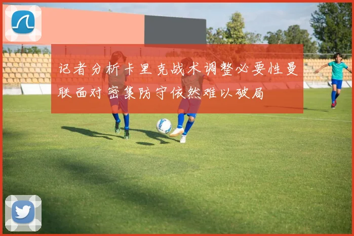 记者分析卡里克战术调整必要性曼联面对密集防守依然难以破局