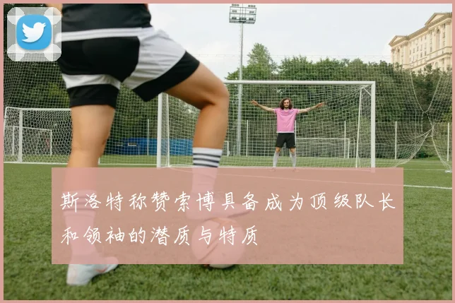 斯洛特称赞索博具备成为顶级队长和领袖的潜质与特质