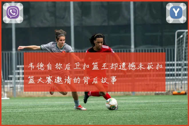 韦德自称后卫扣篮王却遗憾未获扣篮大赛邀请的背后故事