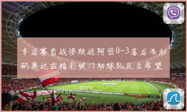 季后赛首战惨败迈阿密0-3落后洛杉矶奥达兹精彩破门助球队反击希望