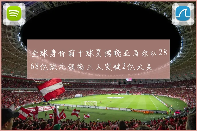 全球身价前十球员揭晓亚马尔以2868亿欧元领衔三人突破2亿大关