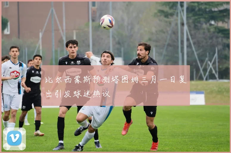 比尔西蒙斯预测塔图姆三月一日复出引发球迷热议