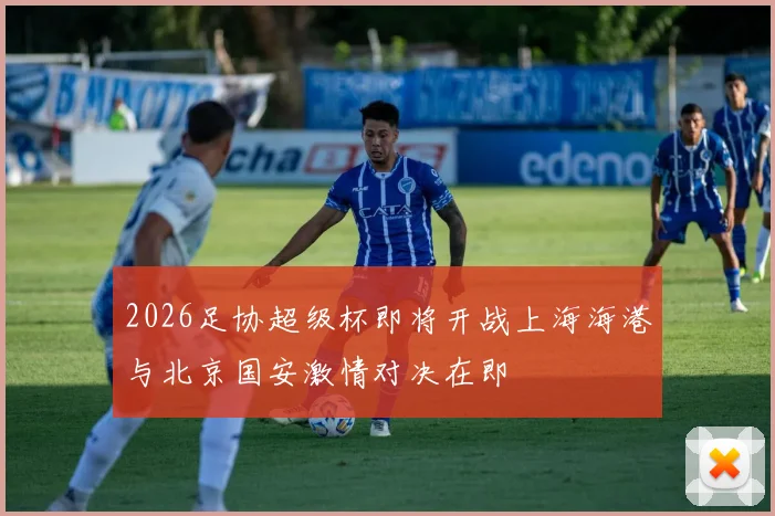2026足协超级杯即将开战上海海港与北京国安激情对决在即