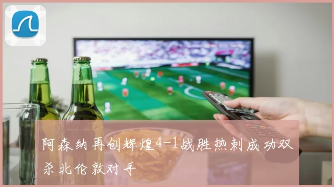阿森纳再创辉煌4-1战胜热刺成功双杀北伦敦对手