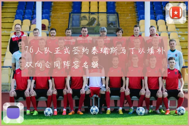 76人队正式签约泰瑞斯马丁以填补双向合同阵容名额