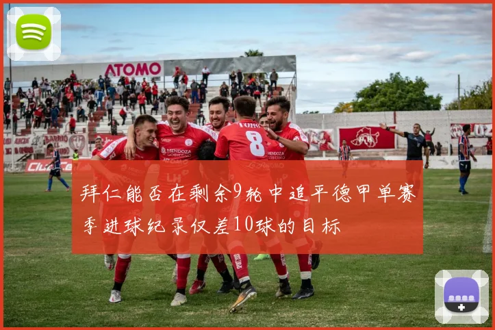 拜仁能否在剩余9轮中追平德甲单赛季进球纪录仅差10球的目标