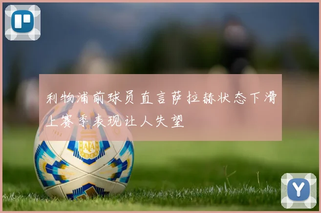 利物浦前球员直言萨拉赫状态下滑上赛季表现让人失望