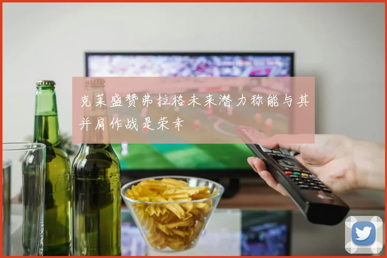 克莱盛赞弗拉格未来潜力称能与其并肩作战是荣幸