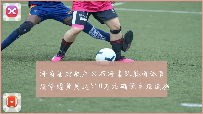河南省财政厅公布河南队航海体育场修缮费用达550万元确保主场设施安全