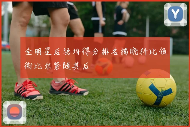 全明星后场均得分排名揭晓科比领衔比尔紧随其后
