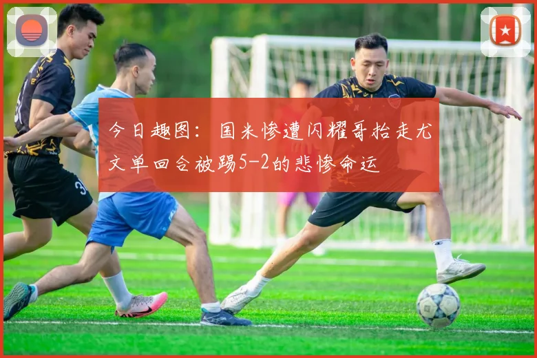 今日趣图：国米惨遭闪耀哥抬走尤文单回合被踢5-2的悲惨命运