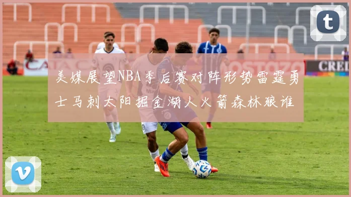 美媒展望NBA季后赛对阵形势雷霆勇士马刺太阳掘金湖人火箭森林狼谁能突围